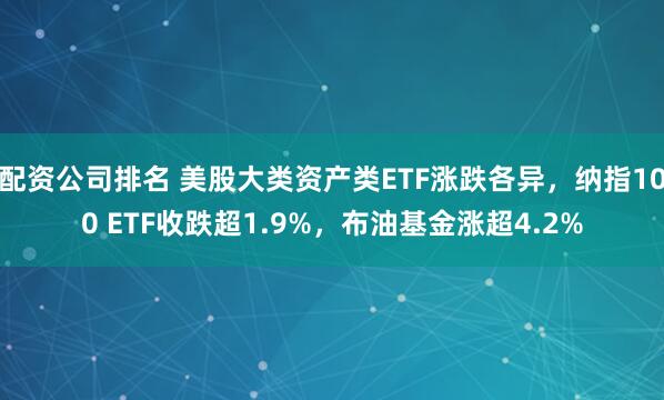配资公司排名 美股大类资产类ETF涨跌各异，纳指100 ETF收跌超1.9%，布油基金涨超4.2%