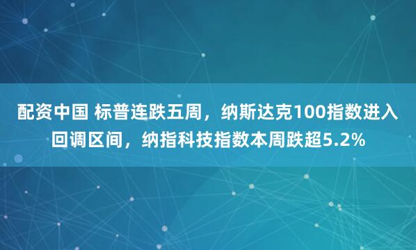 配资中国 标普连跌五周，纳斯达克100指数进入回调区间，纳指科技指数本周跌超5.2%