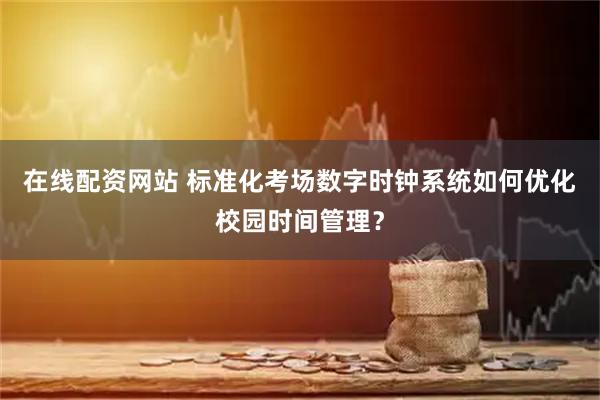 在线配资网站 标准化考场数字时钟系统如何优化校园时间管理？