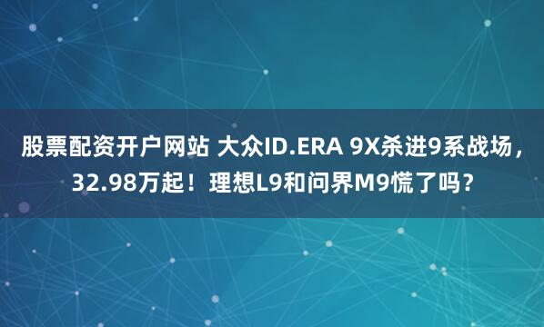 股票配资开户网站 大众ID.ERA 9X杀进9系战场，32.98万起！理想L9和问界M9慌了吗？