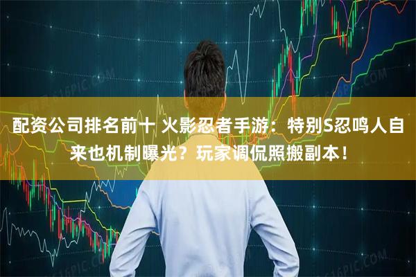 配资公司排名前十 火影忍者手游：特别S忍鸣人自来也机制曝光？玩家调侃照搬副本！