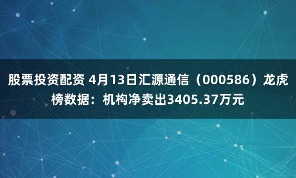 股票投资配资 4月13日汇源通信（000586）龙虎榜数据：机构净卖出3405.37万元