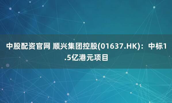 中股配资官网 顺兴集团控股(01637.HK)：中标1.5亿港元项目