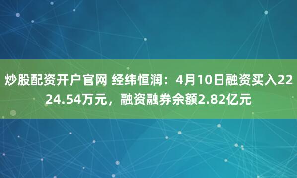 炒股配资开户官网 经纬恒润：4月10日融资买入2224.54万元，融资融券余额2.82亿元