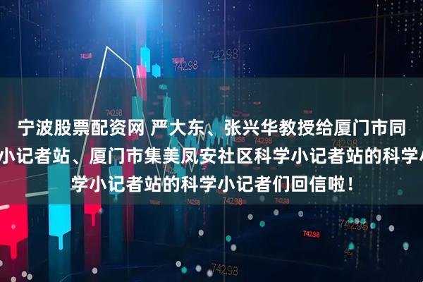 宁波股票配资网 严大东、张兴华教授给厦门市同安区科技馆科学小记者站、厦门市集美凤安社区科学小记者站的科学小记者们回信啦！
