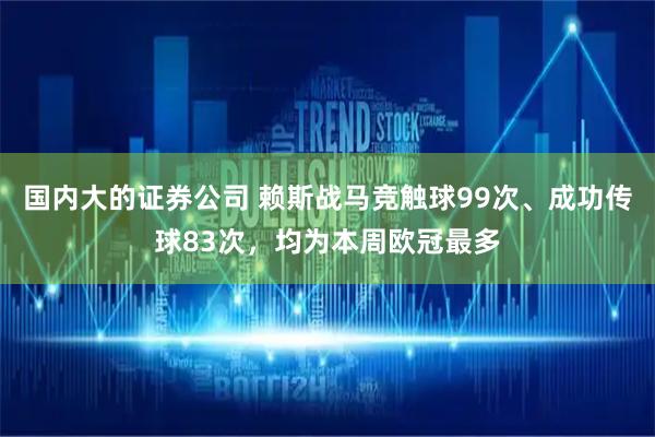 国内大的证券公司 赖斯战马竞触球99次、成功传球83次，均为本周欧冠最多