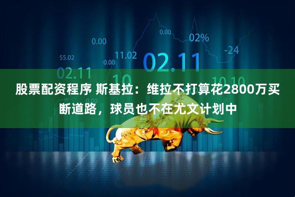 股票配资程序 斯基拉：维拉不打算花2800万买断道路，球员也不在尤文计划中