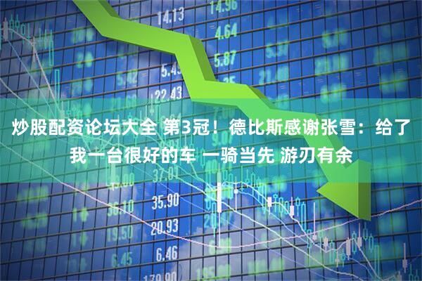 炒股配资论坛大全 第3冠！德比斯感谢张雪：给了我一台很好的车 一骑当先 游刃有余
