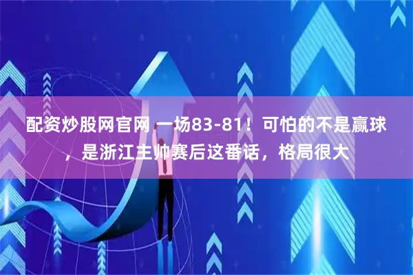 配资炒股网官网 一场83-81！可怕的不是赢球，是浙江主帅赛后这番话，格局很大