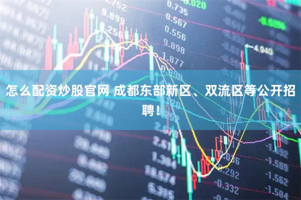 怎么配资炒股官网 成都东部新区、双流区等公开招聘！