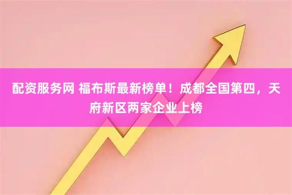 配资服务网 福布斯最新榜单！成都全国第四，天府新区两家企业上榜