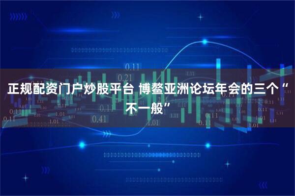 正规配资门户炒股平台 博鳌亚洲论坛年会的三个“不一般”