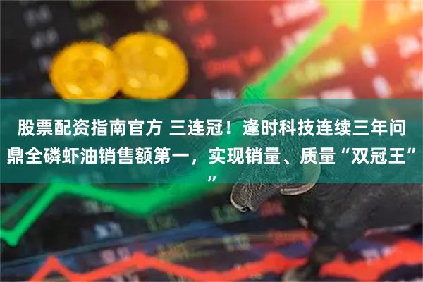 股票配资指南官方 三连冠！逢时科技连续三年问鼎全磷虾油销售额第一，实现销量、质量“双冠王”