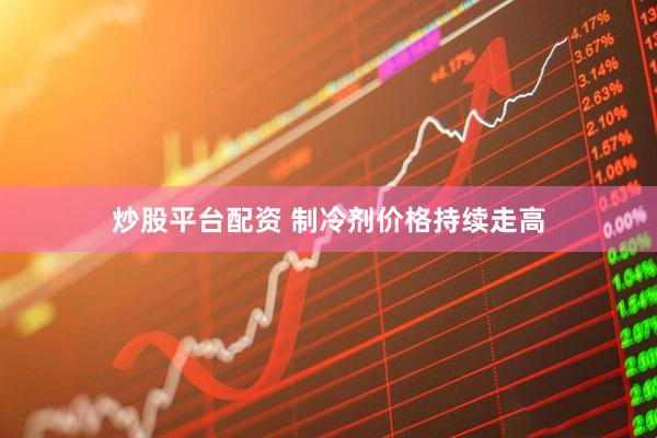 炒股平台配资 制冷剂价格持续走高