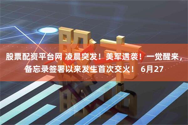股票配资平台网 凌晨突发！美军遇袭！一觉醒来，备忘录签署以来发生首次交火！ 6月27