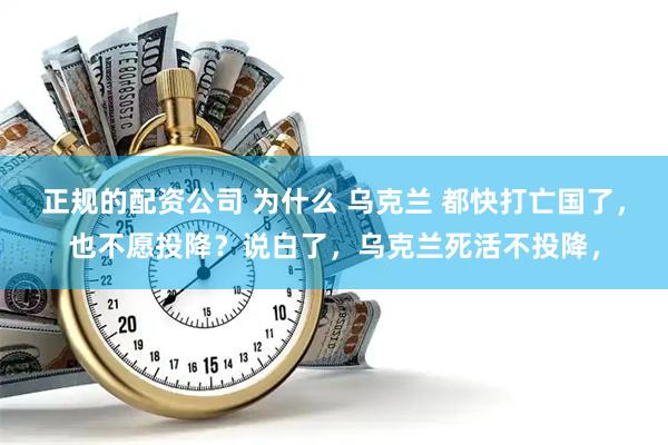 正规的配资公司 为什么 乌克兰 都快打亡国了，也不愿投降？说白了，乌克兰死活不投降，