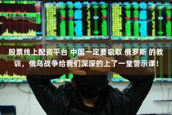 股票线上配资平台 中国一定要吸取 俄罗斯 的教训，俄乌战争给我们深深的上了一堂警示课！