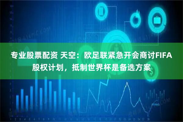专业股票配资 天空：欧足联紧急开会商讨FIFA股权计划，抵制世界杯是备选方案